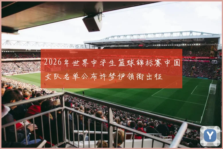 2026年世界中学生篮球锦标赛中国女队名单公布许梦伊领衔出征